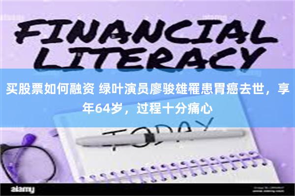 买股票如何融资 绿叶演员廖骏雄罹患胃癌去世，享年64岁，过程十分痛心