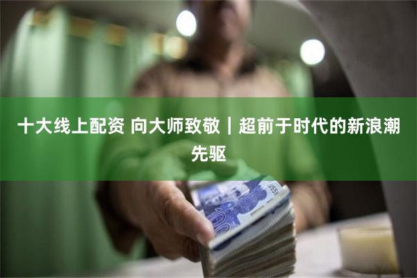 十大线上配资 向大师致敬｜超前于时代的新浪潮先驱