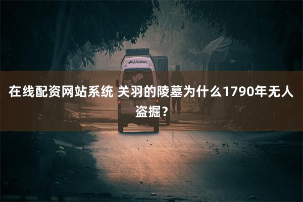 在线配资网站系统 关羽的陵墓为什么1790年无人盗掘？