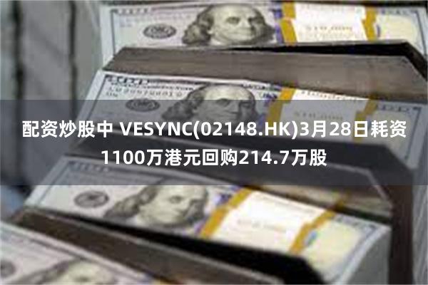 配资炒股中 VESYNC(02148.HK)3月28日耗资1100万港元回购214.7万股