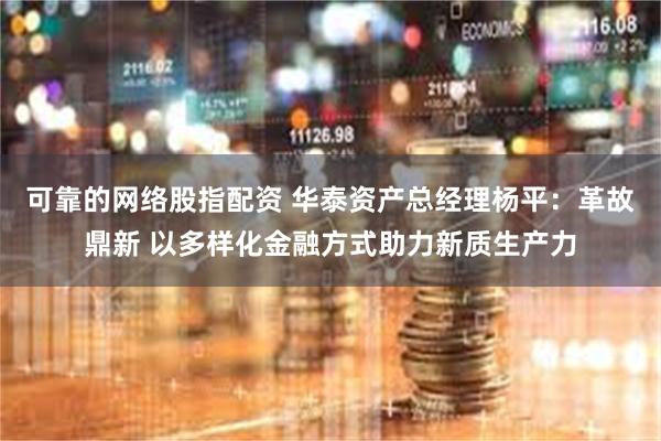 可靠的网络股指配资 华泰资产总经理杨平：革故鼎新 以多样化金融方式助力新质生产力