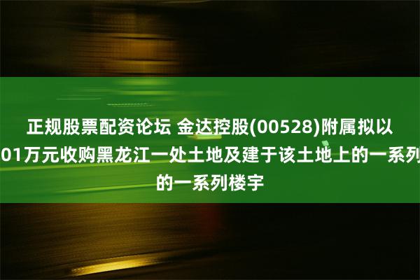 正规股票配资论坛 金达控股(00528)附属拟以651.01万元收购黑龙江一处土地及建于该土地上的一系列楼宇