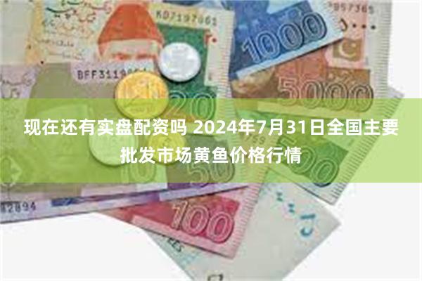 现在还有实盘配资吗 2024年7月31日全国主要批发市场黄鱼价格行情