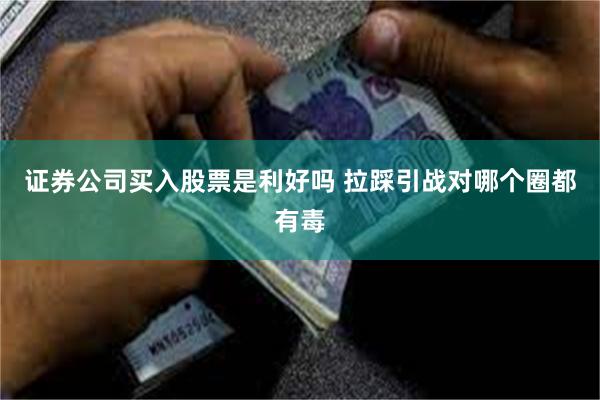 证券公司买入股票是利好吗 拉踩引战对哪个圈都有毒