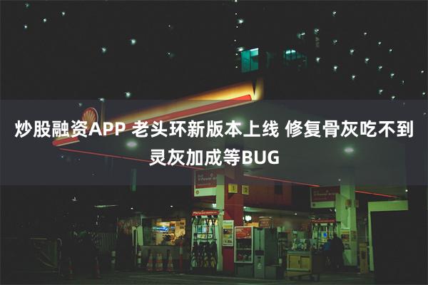 炒股融资APP 老头环新版本上线 修复骨灰吃不到灵灰加成等BUG