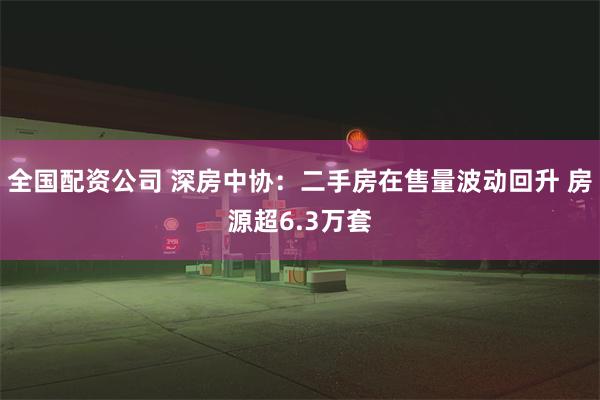 全国配资公司 深房中协：二手房在售量波动回升 房源超6.3万套