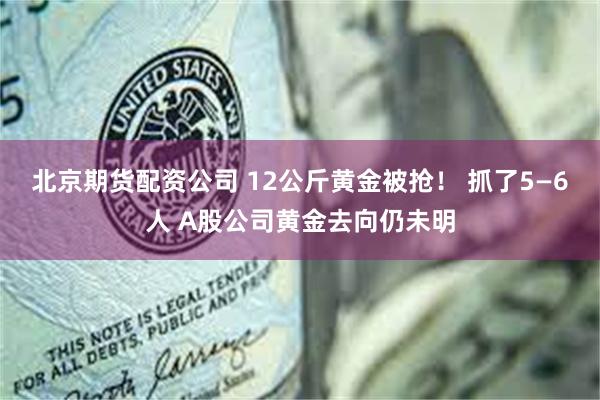 北京期货配资公司 12公斤黄金被抢！ 抓了5—6人 A股公司黄金去向仍未明