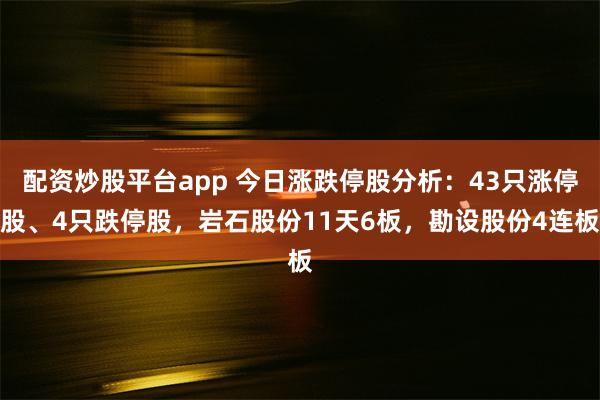 配资炒股平台app 今日涨跌停股分析：43只涨停股、4只跌停股，岩石股份11天6板，勘设股份4连板