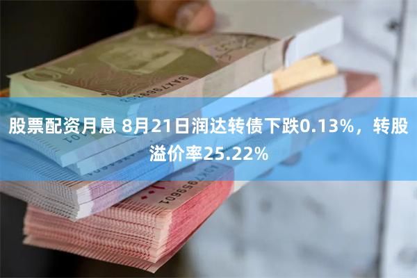 股票配资月息 8月21日润达转债下跌0.13%，转股溢价率25.22%