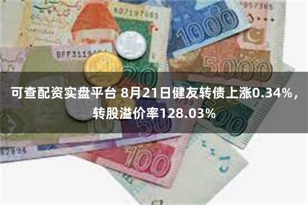 可查配资实盘平台 8月21日健友转债上涨0.34%，转股溢价率128.03%