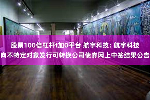 股票100倍杠杆t加0平台 航宇科技: 航宇科技向不特定对象发行可转换公司债券网上中签结果公告