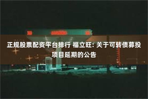 正规股票配资平台排行 福立旺: 关于可转债募投项目延期的公告