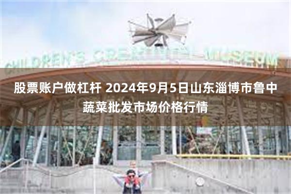 股票账户做杠杆 2024年9月5日山东淄博市鲁中蔬菜批发市场价格行情